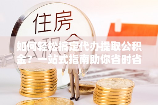 田东如何轻松搞定代办提取公积金？一站式指南助你省时省心