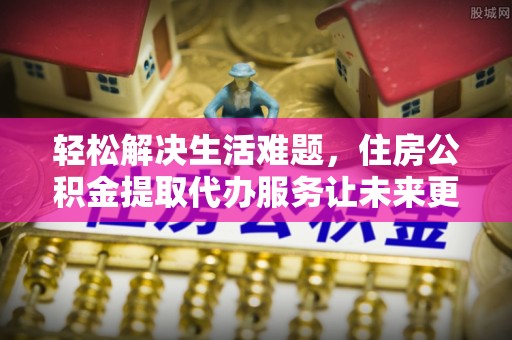 田东轻松解决生活难题，住房公积金提取代办服务让未来更安心