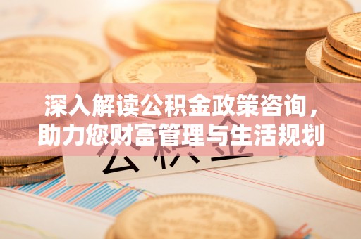 田东深入解读公积金政策咨询，助力您财富管理与生活规划