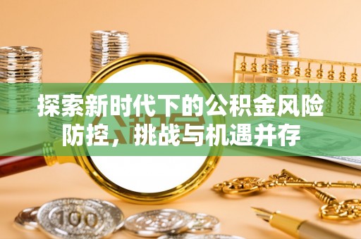 田东探索新时代下的公积金风险防控，挑战与机遇并存