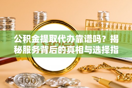 田东公积金提取代办靠谱吗？揭秘服务背后的真相与选择指南