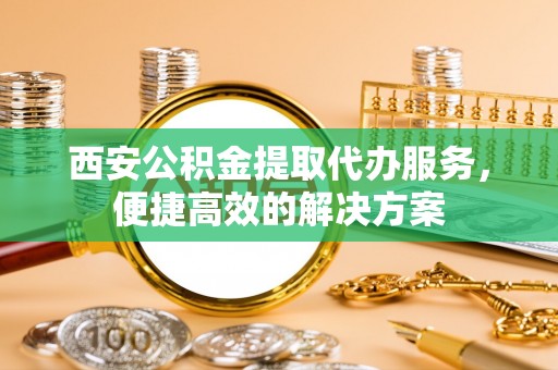 田东西安公积金提取代办服务，便捷高效的解决方案