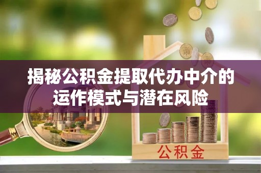 田东揭秘公积金提取代办中介的运作模式与潜在风险