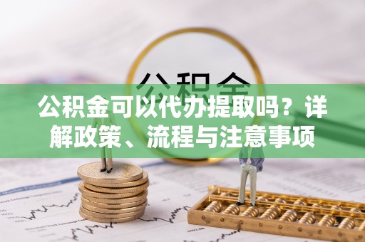 田东公积金可以代办提取吗？详解政策、流程与注意事项