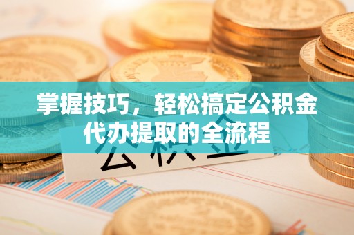田东掌握技巧，轻松搞定公积金代办提取的全流程