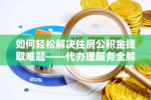 田东如何轻松解决住房公积金提取难题——代办理服务全解析