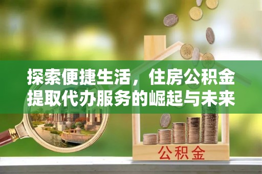 田东探索便捷生活，住房公积金提取代办服务的崛起与未来趋势