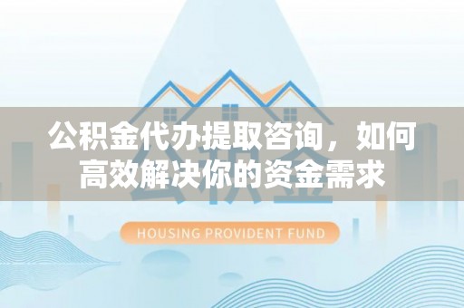田东公积金代办提取咨询，如何高效解决你的资金需求