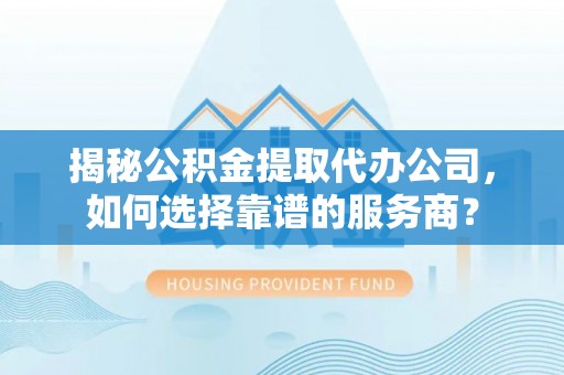 田东揭秘公积金提取代办公司，如何选择靠谱的服务商？