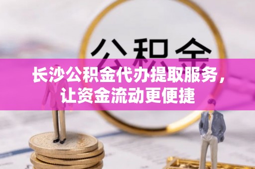 田东长沙公积金代办提取服务，让资金流动更便捷