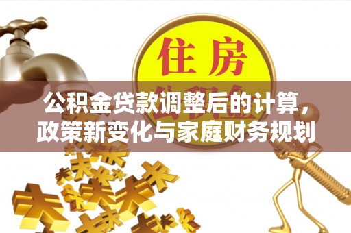 田东公积金贷款调整后的计算，政策新变化与家庭财务规划