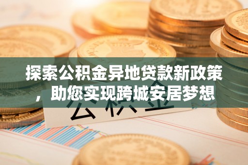 田东探索公积金异地贷款新政策，助您实现跨城安居梦想