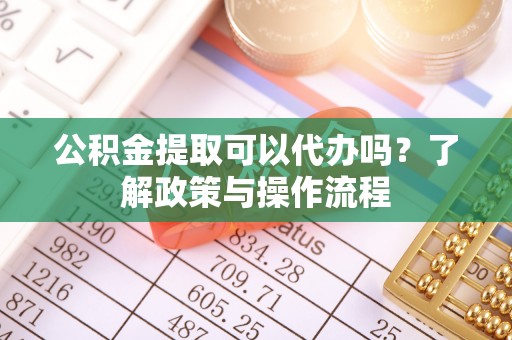 田东公积金提取可以代办吗？了解政策与操作流程