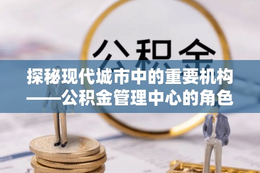田东探秘现代城市中的重要机构——公积金管理中心的角色与使命