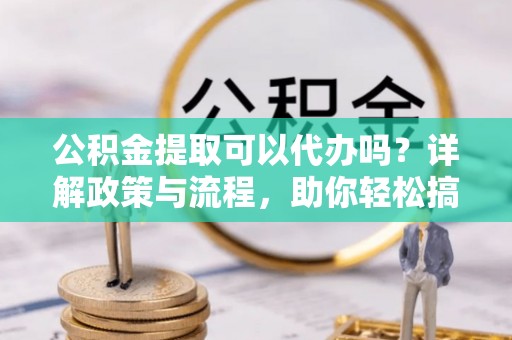 田东公积金提取可以代办吗？详解政策与流程，助你轻松搞定！