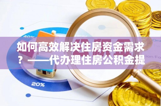田东如何高效解决住房资金需求？——代办理住房公积金提取服务全解析