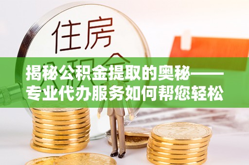 田东揭秘公积金提取的奥秘——专业代办服务如何帮您轻松搞定