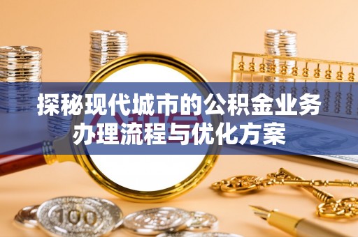田东探秘现代城市的公积金业务办理流程与优化方案