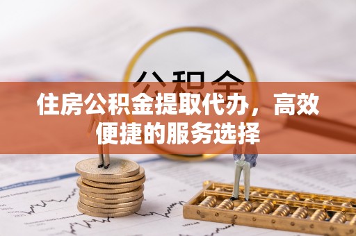 田东住房公积金提取代办，高效便捷的服务选择