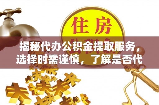田东揭秘代办公积金提取服务，选择时需谨慎，了解是否代办公积金提取可靠吗？
