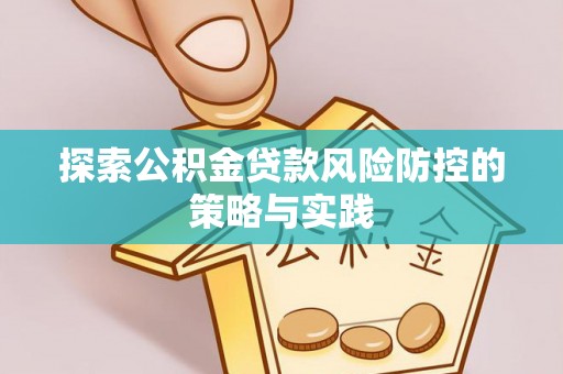 田东探索公积金贷款风险防控的策略与实践