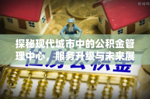 田东探秘现代城市中的公积金管理中心，服务升级与未来展望