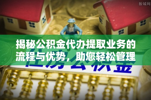 田东揭秘公积金代办提取业务的流程与优势，助您轻松管理财务