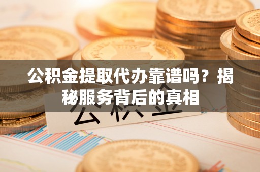 田东公积金提取代办靠谱吗？揭秘服务背后的真相