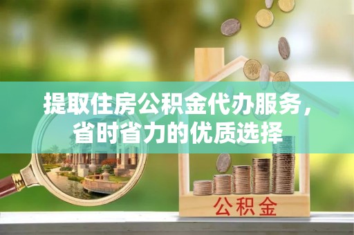田东提取住房公积金代办服务，省时省力的优质选择