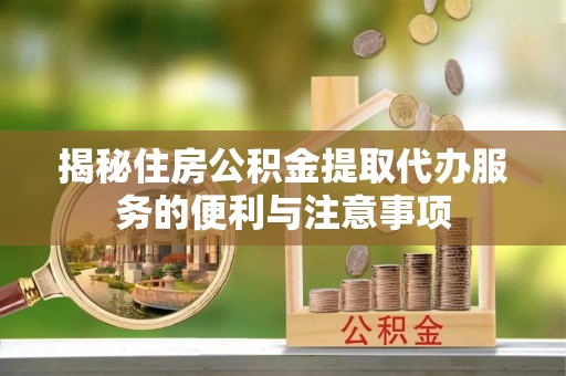 田东揭秘住房公积金提取代办服务的便利与注意事项