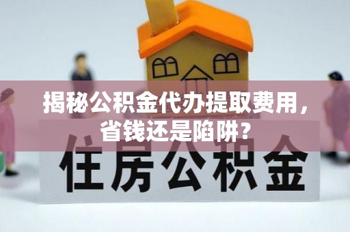 田东揭秘公积金代办提取费用，省钱还是陷阱？