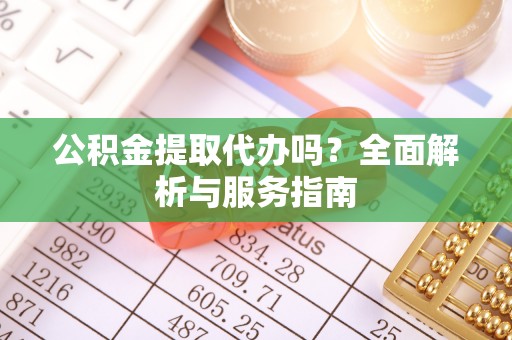 田东公积金提取代办吗？全面解析与服务指南