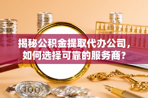 田东揭秘公积金提取代办公司，如何选择可靠的服务商？