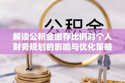 田东解读公积金缴存比例对个人财务规划的影响与优化策略