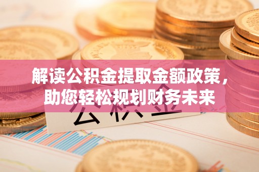 田东解读公积金提取金额政策，助您轻松规划财务未来