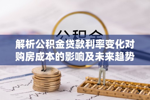 田东解析公积金贷款利率变化对购房成本的影响及未来趋势