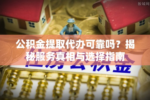 田东公积金提取代办可靠吗？揭秘服务真相与选择指南