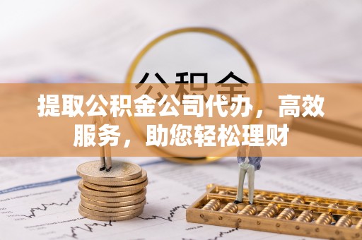 田东提取公积金公司代办，高效服务，助您轻松理财