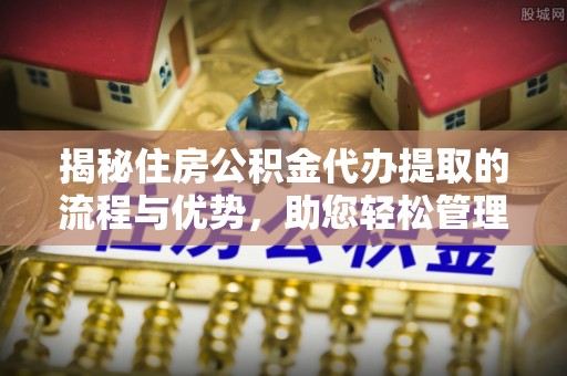 田东揭秘住房公积金代办提取的流程与优势，助您轻松管理资金