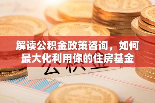 田东解读公积金政策咨询，如何最大化利用你的住房基金