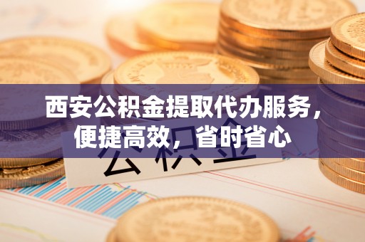 田东西安公积金提取代办服务，便捷高效，省时省心