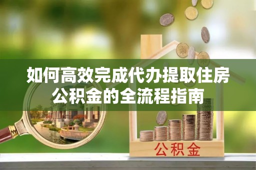 田东如何高效完成代办提取住房公积金的全流程指南