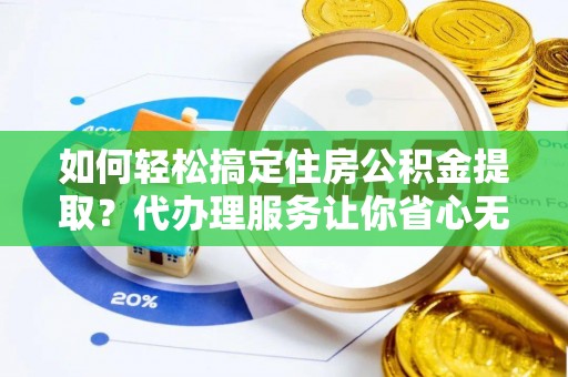 田东如何轻松搞定住房公积金提取？代办理服务让你省心无忧