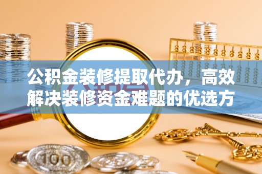 田东公积金装修提取代办，高效解决装修资金难题的优选方案