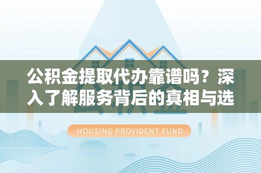 田东公积金提取代办靠谱吗？深入了解服务背后的真相与选择指南