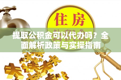田东提取公积金可以代办吗？全面解析政策与实操指南
