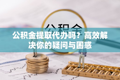 田东公积金提取代办吗？高效解决你的疑问与困惑