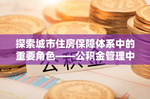 田东探索城市住房保障体系中的重要角色——公积金管理中心