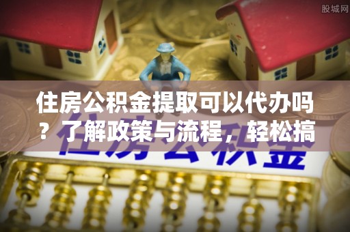 田东住房公积金提取可以代办吗？了解政策与流程，轻松搞定公积金提取