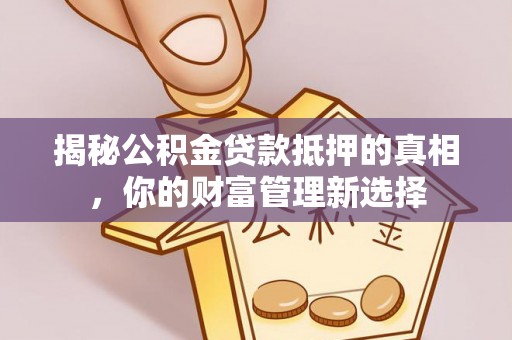 田东揭秘公积金贷款抵押的真相，你的财富管理新选择